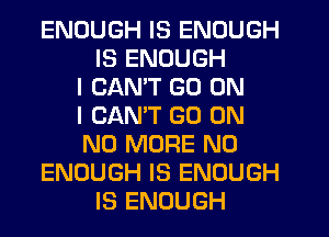 ENOUGH IS ENOUGH
IS ENOUGH
I CAN'T GO ON
I CANT GO ON
NO MORE N0
ENOUGH IS ENOUGH
IS ENOUGH