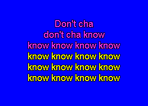 Don't cha
don't cha know
know know know know

know know know know
know know know know
know know know know