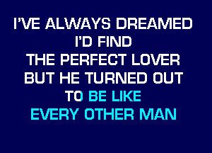 I'VE ALWAYS DREAMED
I'D FIND

THE PERFECT LOVER

BUT HE TURNED OUT
TO BE LIKE

EVERY OTHER MAN