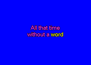 All that time

without a word