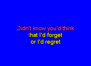 Didn't know you'd think

that I'd forget
or I'd regret