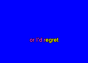 or I'd regret