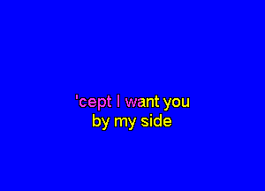 'cept I want you
by my side