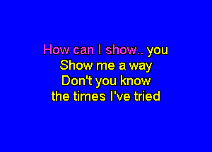 How can I show.. you
Show me a way

Don't you know
the times I've tried