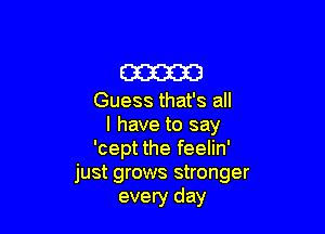 633333

Guess that's all

I have to say
'cept the feelin'
just grows stronger
every day