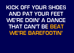 KICK OFF YOUR SHOES
AND PAT YOUR FEET
WERE DOIN' A DANCE
THAT CAN'T BE BEAT
WERE BAREFOOTIN'