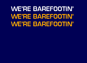 WE'RE BAREFOOTIN'
WE'RE BAREFODTIN'
WE'RE BAREFOOTIN'