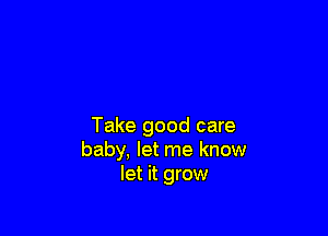 Take good care
baby, let me know
let it grow