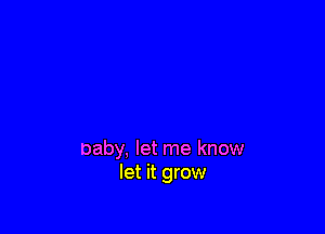 baby, let me know
let it grow