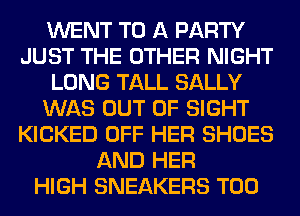 WENT TO A PARTY
JUST THE OTHER NIGHT
LONG TALL SALLY
WAS OUT OF SIGHT
KICKED OFF HER SHOES
AND HER
HIGH SNEAKERS T00