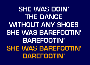 SHE WAS DOIN'
THE DANCE
WITHOUT ANY SHOES
SHE WAS BAREFOOTIN'
BAREFOOTIN'

SHE WAS BAREFOOTIN'
BAREFOOTIN'