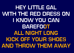 HEY LITI'LE GAL
WITH THE RED DRESS ON
I KNOW YOU CAN
BAREFOOT
ALL NIGHT LONG
KICK OFF YOUR SHOES
AND THROW THEM AWAY