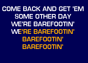 COME BACK AND GET 'EM
SOME OTHER DAY
WERE BAREFOOTIN'
WERE BAREFOOTIN'
BAREFOOTIN'
BAREFOOTIN'