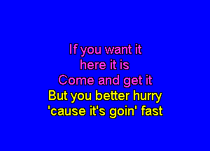 Ifyou want it
here it is

Come and get it
But you better hurry
'cause it's goin' fast