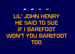 LIL' JOHN HENRY
HE SAID T0 SUE
IF I BAREFOOT
WON'T YOU BAREFOOT
T00