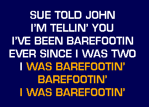 SUE TOLD JOHN
I'M TELLINI YOU
I'VE BEEN BAREFOOTIN
EVER SINCE I WAS TWO
I WAS BAREFOOTIN'
BAREFOOTIN'
I WAS BAREFOOTIN'