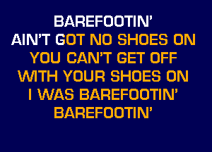 BAREFOOTIN'
AIN'T GOT N0 SHOES ON
YOU CAN'T GET OFF
WITH YOUR SHOES ON
I WAS BAREFOOTIN'
BAREFOOTIN'