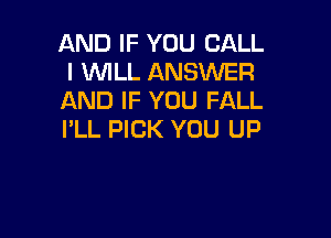 AND IF YOU CALL
I WILL ANSWER
AND IF YOU FALL

I'LL PICK YOU UP