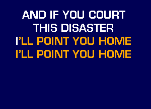 AND IF YOU COURT
THIS DISASTER
I'LL POINT YOU HOME
I'LL POINT YOU HOME