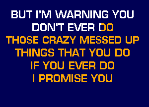 BUT I'M WARNING YOU

DON'T EVER DO
THOSE CRAZY MESSED UP

THINGS THAT YOU DO
IF YOU EVER DO
I PROMISE YOU