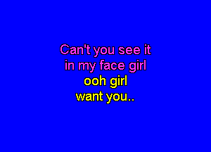 Can't you see it
in my face girl

ooh girl
want you..