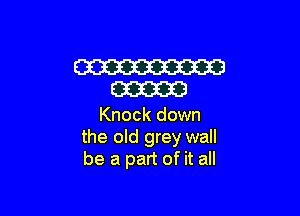 W
m

Knock down
the old grey wall
be a part of it all