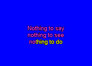 Nothing to say

nothing to see
nothing to do