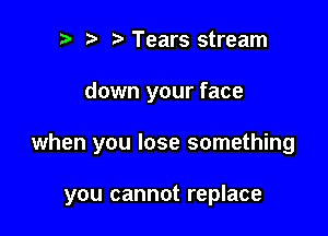 r) ta Tears stream

down your face

when you lose something

you cannot replace