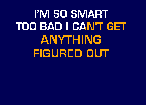 I'M SO SMART
T00 BAD I CAN'T GET

ANYTHING

FIGURED OUT