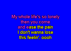 My whole life's so lonely
then you come

and ease the pain
I don'twanna lose
this feelin', oooh