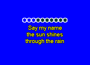 W

Say my name

the sun shines
through the rain