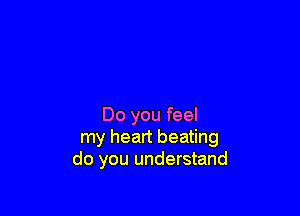 Do you feel
my heart beating
do you understand