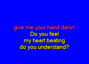 give me your hand darlin'

Do you feel
my heart beating
do you understand?