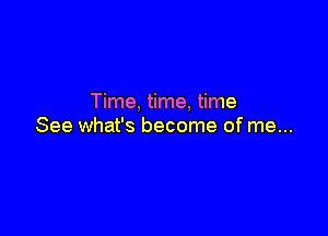 Time, time, time

See what's become of me...