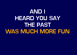 AND I
HEARD YOU SAY
THE PAST

WAS MUCH MORE FUN