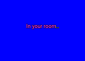 In your room..