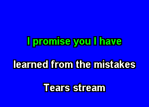 I promise you I have

learned from the mistakes

Tears stream