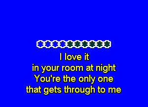W

I love it
in your room at night
You're the only one
that gets through to me