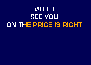 WILL I
SEE YOU
ON THE PRICE IS RIGHT