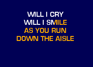 XMLL I CRY
WILL I SMILE
AS YOU RUN

DOWN THE AISLE