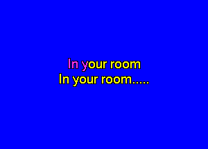 In your room

In your room .....