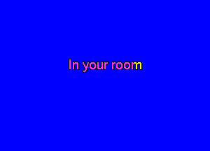In your room