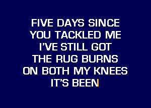 FIVE DAYS SINCE
YOU TACKLED ME
I'VE STILL GOT
THE RUG BURNS
ON BOTH MY KNEES
IT'S BEEN

g