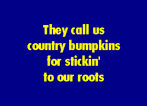 Theyr (all us
country bumpkins

low slickin'
Io om roofs