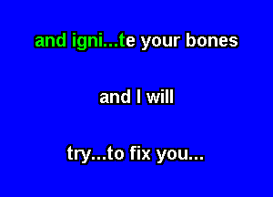 and igni...te your bones

and I will

try...to fix you...