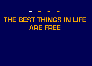 THE BEST THINGS IN LIFE
ARE FREE