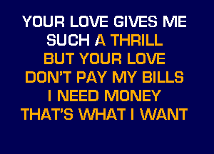 YOUR LOVE GIVES ME
SUCH A THRILL
BUT YOUR LOVE

DON'T PAY MY BILLS
I NEED MONEY

THAT'S WHAT I WANT