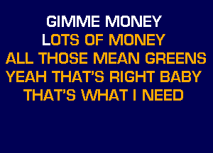 GIMME MONEY
LOTS OF MONEY
ALL THOSE MEAN GREENS
YEAH THAT'S RIGHT BABY
THAT'S WHAT I NEED