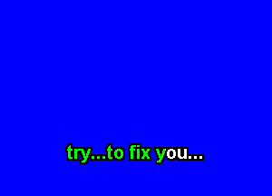 try...to fix you...