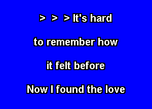 t. Mt's hard

to remember how

it felt before

Now I found the love